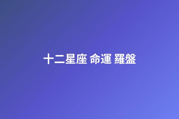 十二星座 命運 羅盤-第1張-星座運勢-玄機派